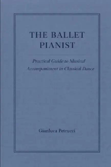 The Ballet Pianist - Practical Guide to Musical Accompaniment in Classical Dance by Gianluca Petrucci