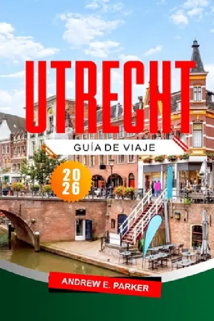 Utrecht Guía De Viaje 2026: Explora joyas ocultas, historia, mapas e itinerarios para un viaje inolvidable por los Países Bajos. by Andrew E. Parker