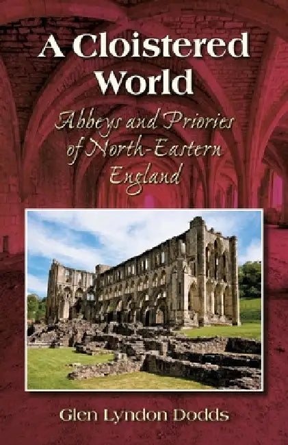 A Cloistered World: Abbeys and Priories of North-Eastern England by Glen Lyndon Dodds