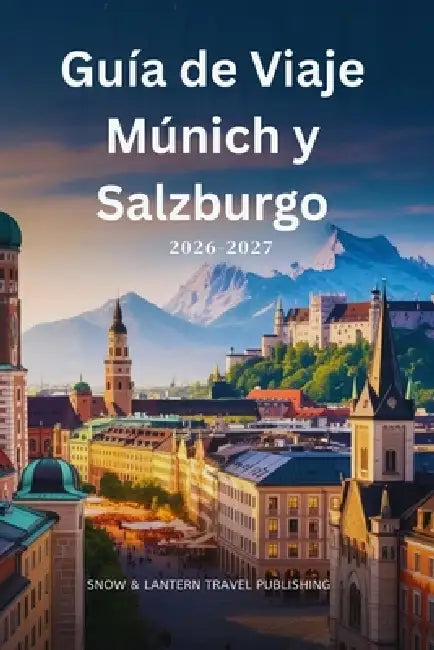 Guía de Viaje Múnich y Salzburgo 2026-2027: Compañero completo de viaje para turismo, vida nocturna, festivales y experiencias locales by Snow And Lantern Travel Publishing