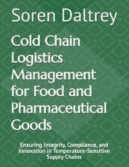 Cold Chain Logistics Management for Food and Pharmaceutical Goods: Ensuring Integrity, Compliance, and Innovation in Temperature-Sensitive Supply Chai by Soren Daltrey