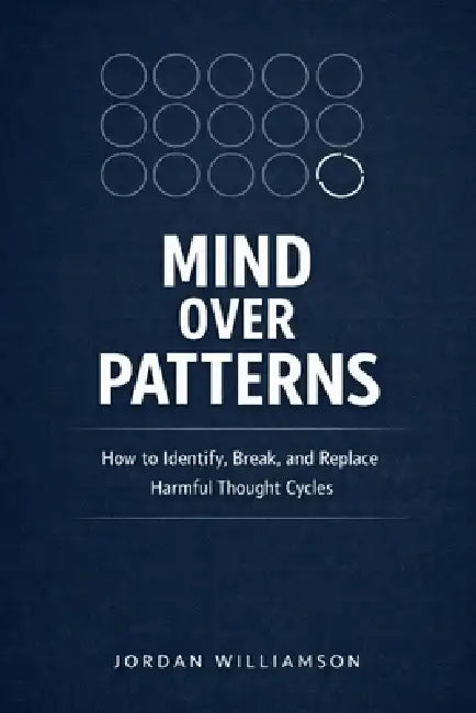 Mind Over Patterns: How to Identify, Break, and Replace Harmful Thought Cycles by Jordan Williamson