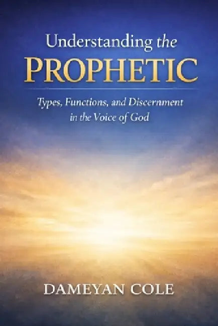 Understanding the Prophetic: Types, Functions, and Discernment in the Voice of God by Dameyan Cole