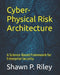 Cyber-Physical Risk Architecture: A Science-Based Framework for Enterprise Security by Shawn P. Riley