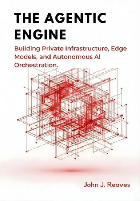 The Agentic Engine: Building Private Infrastructure, Edge Models, and Autonomous AI Orchestration by John J. Reaves