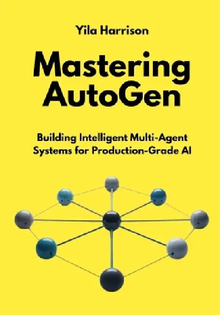 Mastering AutoGen: Building Intelligent Multi-Agent Systems for Production-Grade AI by Yila Harrison