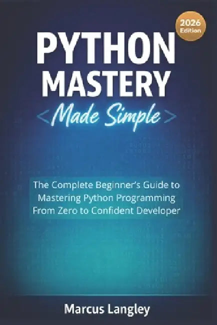 Python Mastery Made Simple: The Complete Beginner's Guide to Mastering Python Programming - From Zero to Confident Developer by Marcus Langley