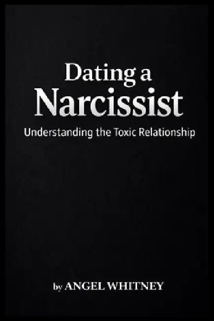 Dating a Narcissist: Understanding the Toxic Relationship by Angel Whitney