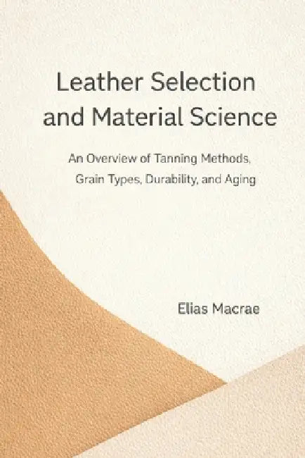 Leather Selection and Material Science: An Overview of Tanning Methods, Grain Types, Durability, and Aging by Danny Munrow, Elias McRae
