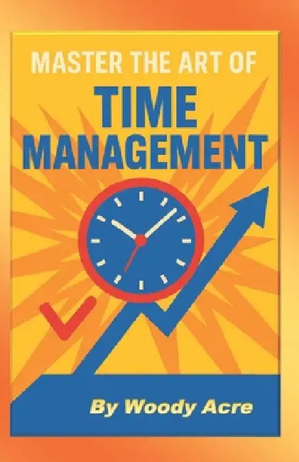 Master The Art Of Time Management: Unlock The Keys To Time Management by Woody Acre