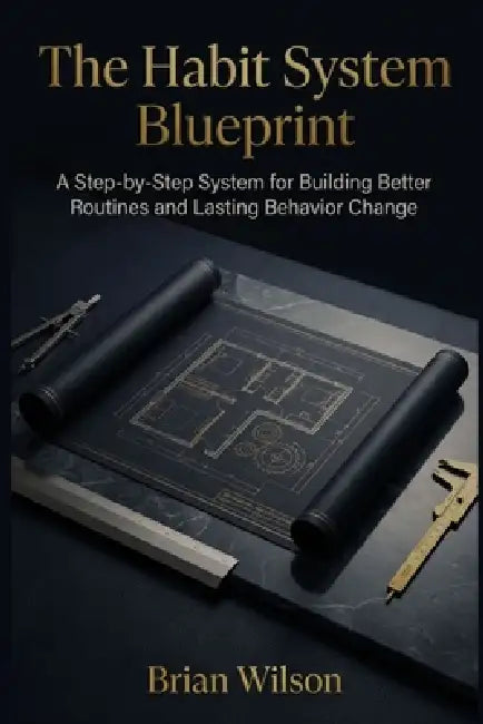 The Habit System Blueprint: A Step-by-Step System for Building Better Routines and Lasting Behavior Change by Brian Wilson