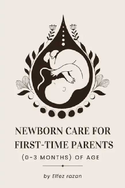 Newborn Care for First-Time Parents (0-3 months) of age: The Essential Guide for First-Time Parents: Master Feeding, Sleep, Crying, and Doctor Visits by Elfez Razan