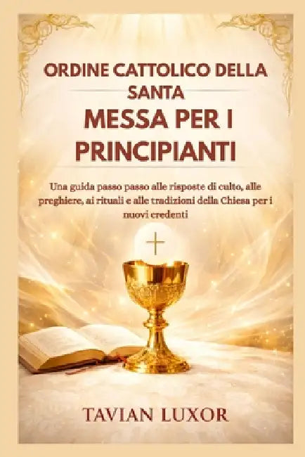 Ordine Cattolico Della Santa Messa Per I Principianti: Una guida passo passo alle risposte di culto, alle preghiere, ai rituali e alle tradizioni dell by Tavian Luxor