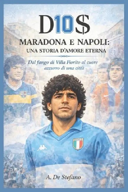 D10S - Maradona e Napoli: una storia d'amore eterna: Dal fango di Villa Fiorito al cuore azzurro di una città by A. de Stefano