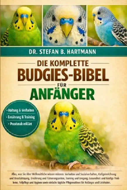 Die Komplette Budgies-Bibel Für Anfänger: Alles, was Sie über Wellensittiche wissen müssen: Verhalten und Sozialverhalten, Käfig....Fellpflege und Hyg by Stefan B. Hartmann