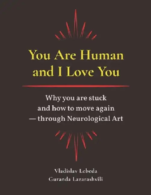 You Are Human and I Love You: Why you are stuck and how to move again - through Neurological Art by Guranda Lazarashvili, Vladislav Lebeda