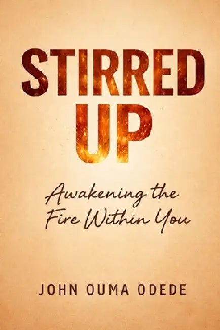 Stirred Up: Awakening the Fire Within You by John Ouma Odede
