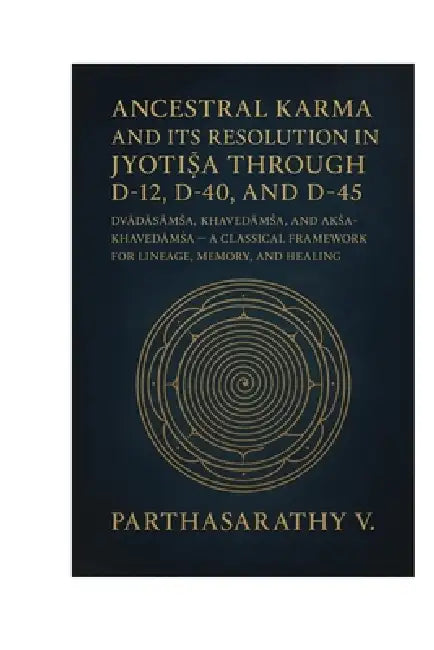 Ancestral Karma and Its Resolution in Jyotiṣa through D-12, D-40, and D-45: Dvādāśāṁśa, Khavedāṁś by Parthasarathy V
