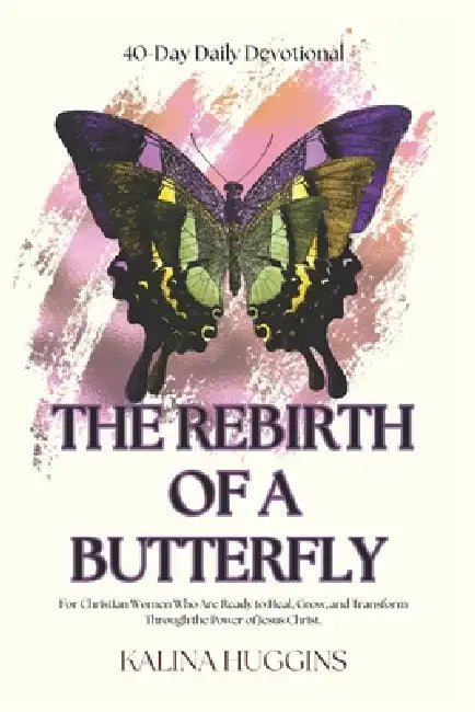 Rebirth of a Butterfly: For Christian Women Who Are Ready to Heal, Grow, and Transform Through the Power of Jesus Christ. by Kalina Huggins