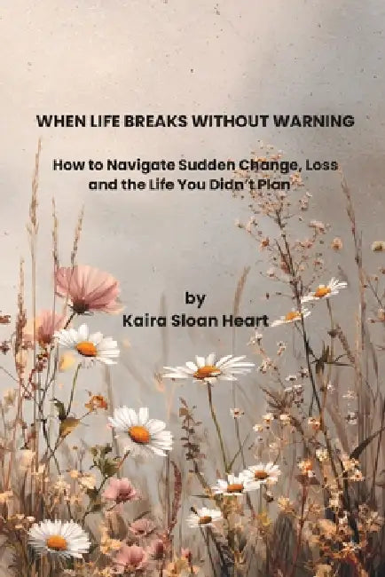 When Life Breaks Without Warning: Finding Your Way After Trauma, Loss, and Life-Altering Change by Kaira Sloan Heart