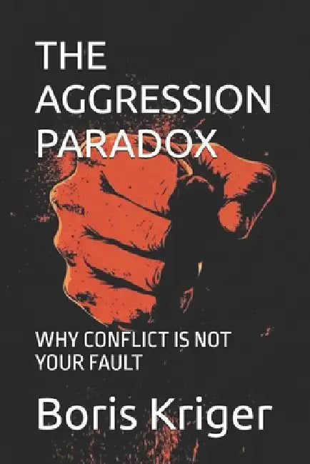 The Aggression Paradox: Why Conflict Is Not Your Fault by Boris Kriger