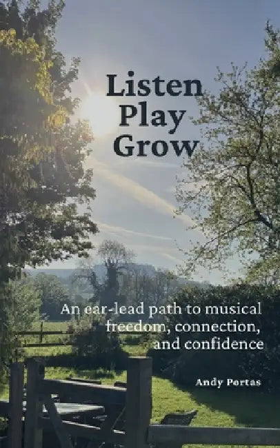 Listen Play Grow: An ear-lead path to musical freedom, connection, and confidence by Andy Portas