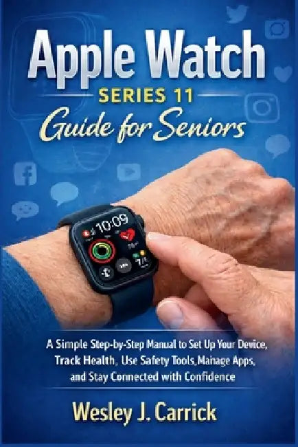 Apple Watch Series 11 Guide for Seniors: A Simple Step-by-Step Manual to Set Up Your Device, Track Health, Use Safety Tools, Manage Apps, and Stay Con by Wesley J. Carrick