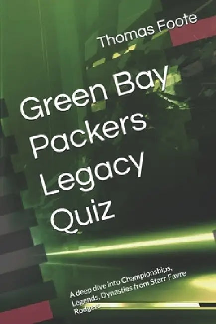 Green Bay Packers Legacy Quiz: A deep dive into Championships, Legends, Dynasties from Starr Favre Rodgers by Thomas Foote