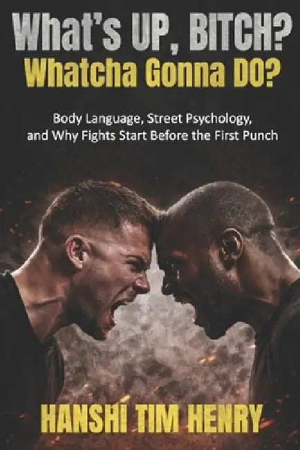 What's Up, Bitch? Whatcha Gonna Do?: Body Language, Street Psychology, and Why Fights Start Before the First Punch by Tim Henry