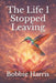 The Life I Stopped Leaving by Bobbie Harris