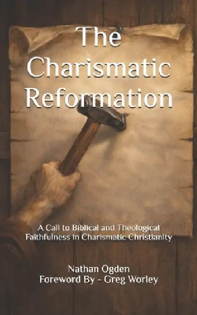 The Charismatic Reformation: A Call to Biblical and Theological Faithfulness in Charismatic Christianity by Greg Worley, Nathan Christopher Ogden