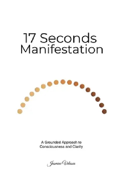The 17-Seconds Manifestation: A Grounded Approach to Consciousness and Clarity by Jasmine Velasco