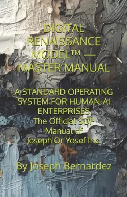 Digital Renaissance Model(tm) - Master Manual: A STANDARD OPERATING SYSTEM FOR HUMAN-AI ENTERPRISES The Official SOP Manual of Joseph Or Yosef Inc. by Joseph Bernardez