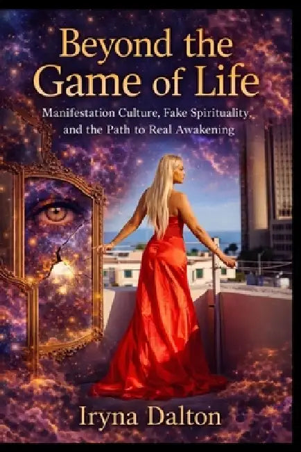 Beyond The Game of Life. Manifestation Culture, Fake Spirituality, and the Path to Real Awakening. by Iryna Dalton