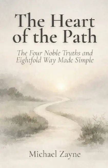 The Heart of the Path: The Four Noble Truths and Eightfold Way Made Simple: A Beginner's Guide to the Core Buddhist Teachings on Suffering, Purpose, a by Michael Zayne