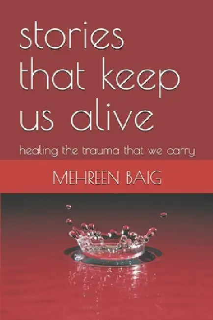 stories that keep us alive: healing the trauma that we carry by Mehreen Mirza Baig