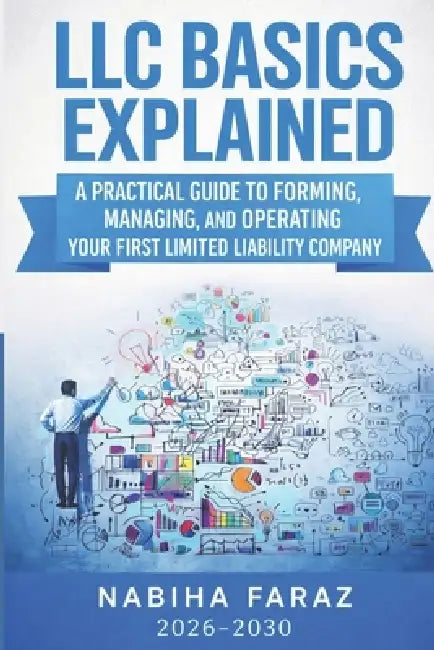 LLC Basics Explained: A Practical Guide to Forming, Managing, and Operating Your First Limited Liability Company by Nabiha Faraz