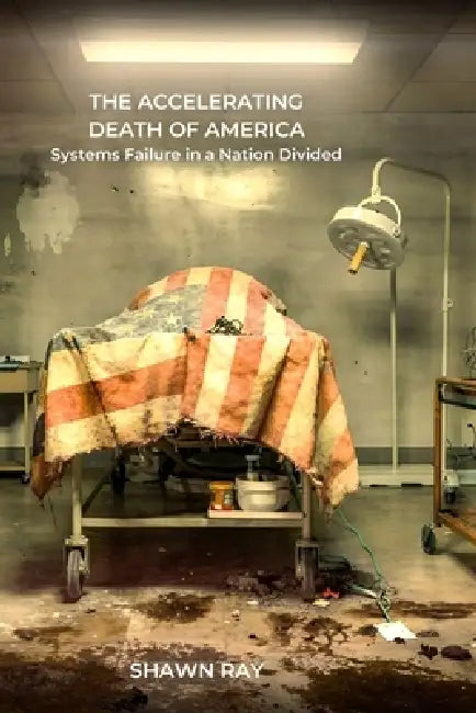 The Accelerating Death of America: Systems Failure in a Nation Divided by Shawn Ray