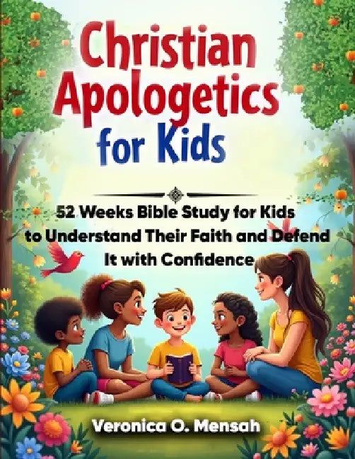 Christian Apologetics for Kids: 52 Weeks Bible Study for Kids to Understand Their Faith and Defend It with Confidence by Veronica Obeng Mensah