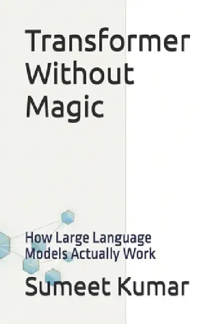 Transformer Without Magic: How Large Language Models Actually Work by Sumeet Kumar
