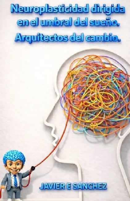 Neuroplasticidad dirigida en el umbral del sueño. Arquitectos del cambio by Javier E. Sanchez