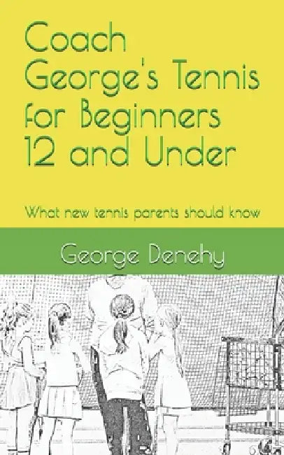 Coach George's Tennis for Beginners 12 and Under: What new tennis parents should know by Gf Denehy, Coach George, George Denehy
