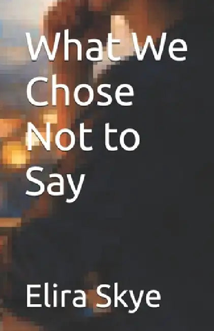 What We Chose Not to Say by Tony Rock, Clara Williams, Elira Skye