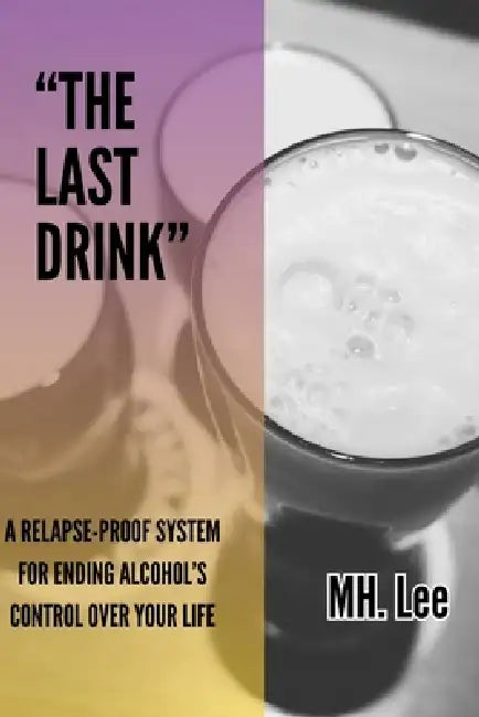 "The Last Drink: A Relapse-Proof System for Ending Alcohol's Control Over Your Life" How to Stop Drinking Without Willpower, Shame, or Hitting Rock Bo by Mh Lee