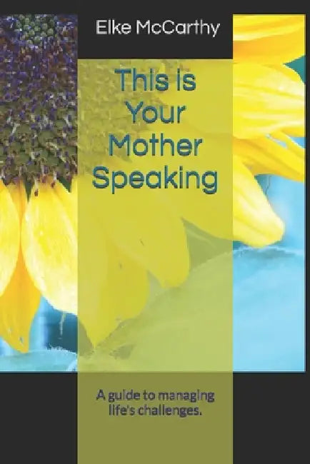 This is Your Mother Speaking: A guide to managing life's challenges. by Elke McCarthy
