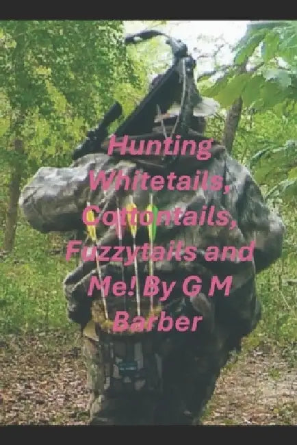"HUNTING" Whitetails, Fuzzytails, Cottontails and Me! by G. M. Barber