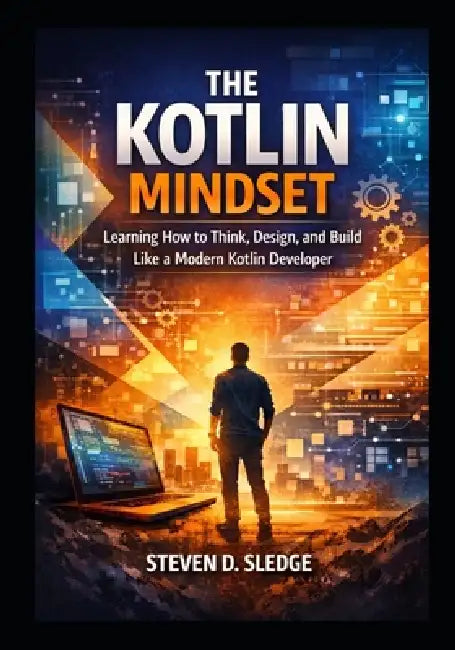 The Kotlin Mindset: Learning how to Think, Design, and Build like a Modern Kotlin Developer by Steven D. Sledge