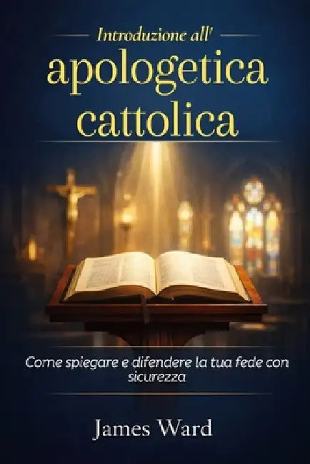 Introduzione all'apologetica cattolica: Come spiegare e difendere la tua fede con sicurezza by James Ward