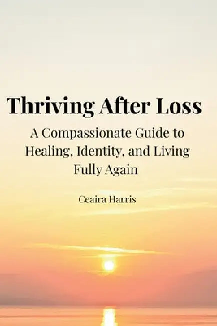 Thriving After Loss: A Compassionate Guide to Healing, Identity, and Living Fully Again by Ceaira Harris