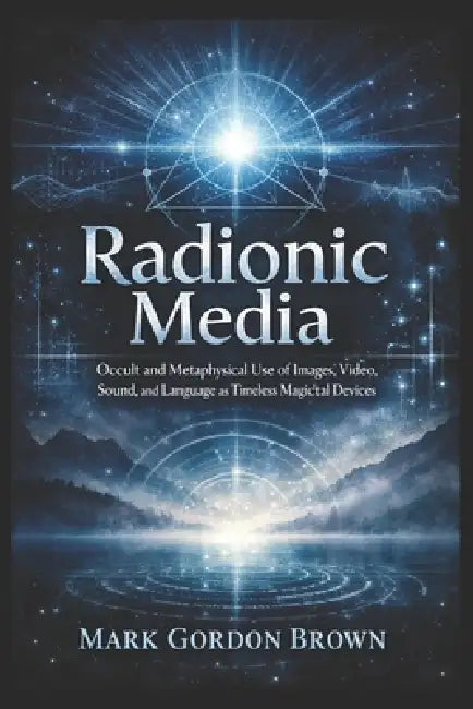 Radionic Media: Occult and Metaphysical Use of Images Video Sound and Language as Timeless Magickal Devices by Mark Brown, Mark Gordon Brown